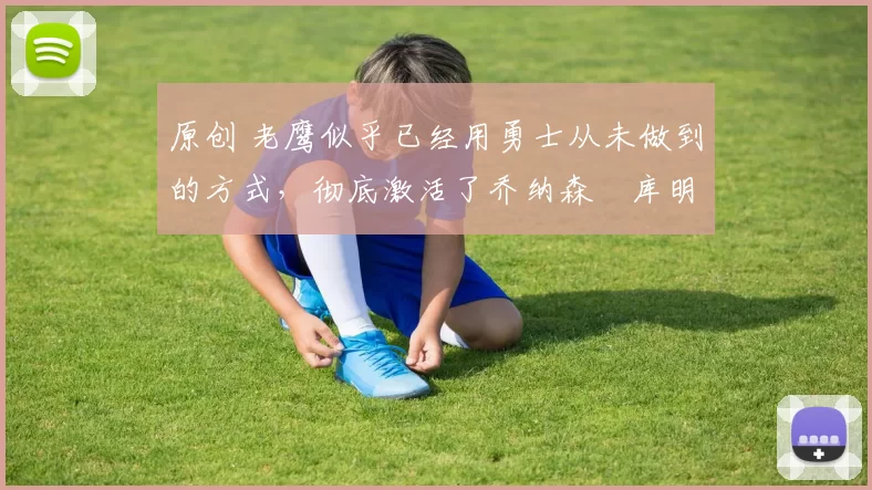 原创 老鹰似乎已经用勇士从未做到的方式，彻底激活了乔纳森・库明加