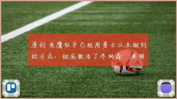 原创 老鹰似乎已经用勇士从未做到的方式，彻底激活了乔纳森・库明加