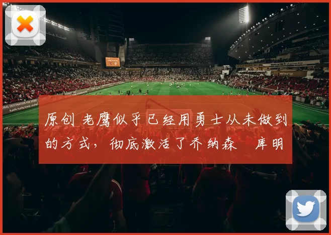 原创 老鹰似乎已经用勇士从未做到的方式，彻底激活了乔纳森・库明加