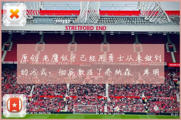 原创 老鹰似乎已经用勇士从未做到的方式，彻底激活了乔纳森・库明加