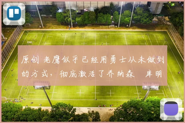 原创 老鹰似乎已经用勇士从未做到的方式,彻底激活了乔纳森・库明加