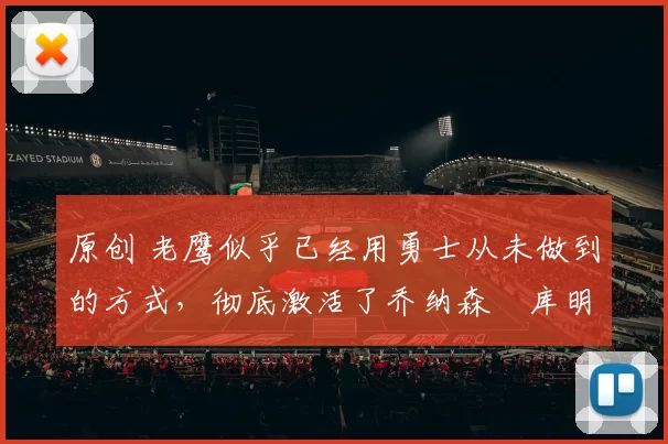 原创 老鹰似乎已经用勇士从未做到的方式，彻底激活了乔纳森・库明加