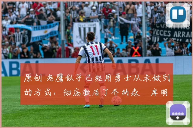 原创 老鹰似乎已经用勇士从未做到的方式,彻底激活了乔纳森・库明加