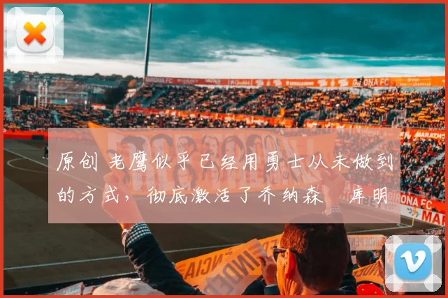 原创 老鹰似乎已经用勇士从未做到的方式,彻底激活了乔纳森・库明加