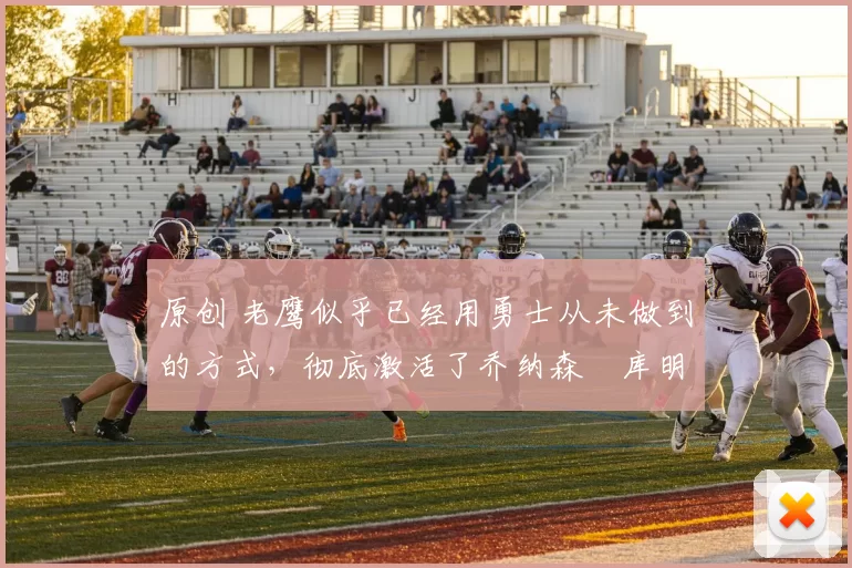 原创 老鹰似乎已经用勇士从未做到的方式，彻底激活了乔纳森・库明加