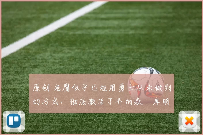 原创 老鹰似乎已经用勇士从未做到的方式，彻底激活了乔纳森・库明加