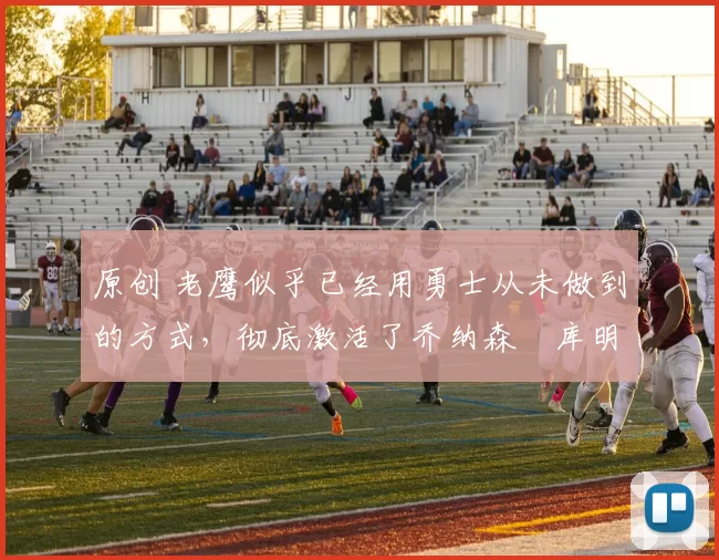 原创 老鹰似乎已经用勇士从未做到的方式，彻底激活了乔纳森・库明加