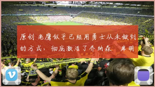 原创 老鹰似乎已经用勇士从未做到的方式，彻底激活了乔纳森・库明加