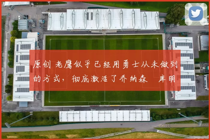 原创 老鹰似乎已经用勇士从未做到的方式,彻底激活了乔纳森・库明加