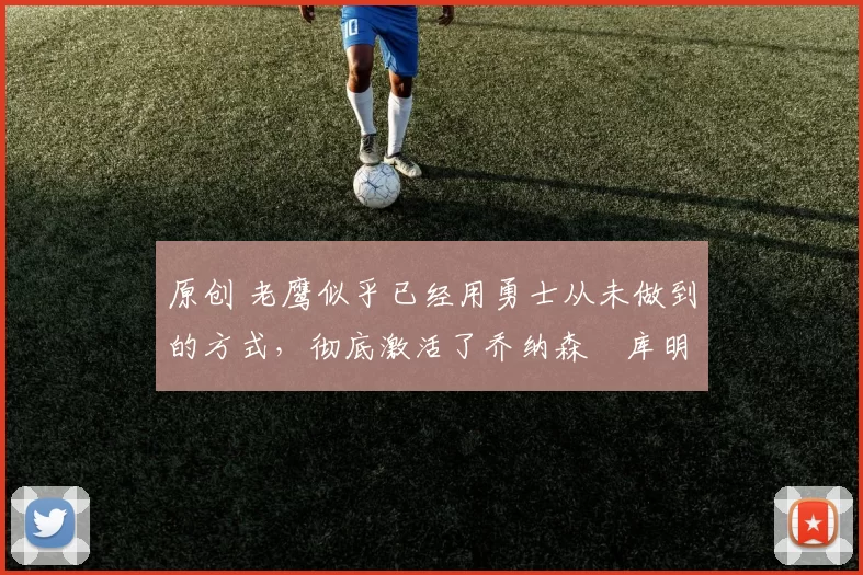 原创 老鹰似乎已经用勇士从未做到的方式，彻底激活了乔纳森・库明加