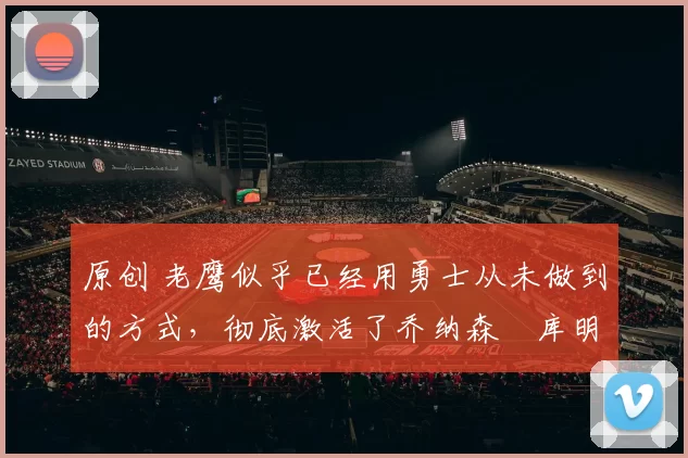 原创 老鹰似乎已经用勇士从未做到的方式,彻底激活了乔纳森・库明加