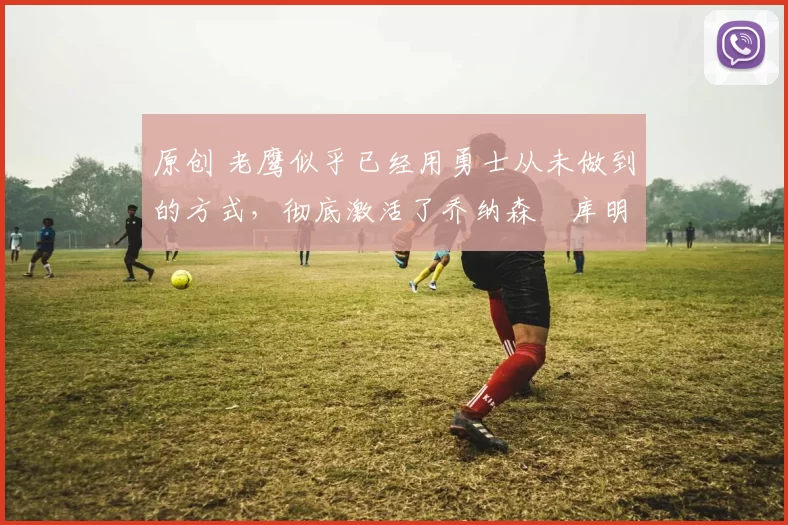 原创 老鹰似乎已经用勇士从未做到的方式,彻底激活了乔纳森・库明加