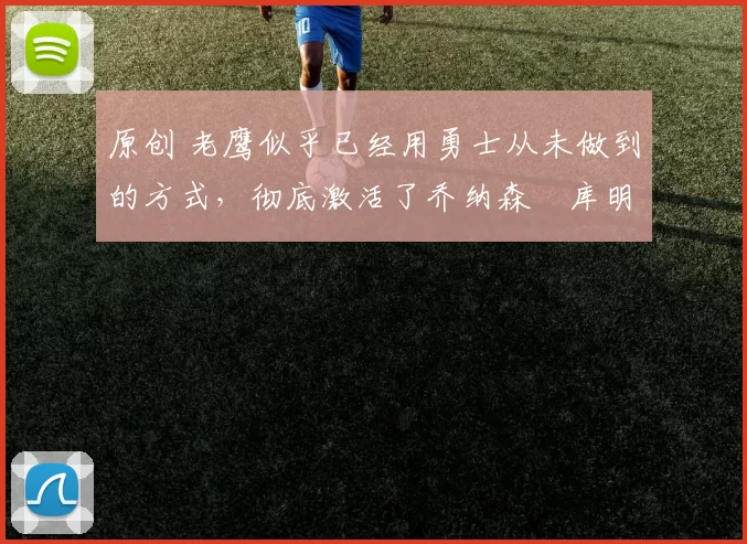 原创 老鹰似乎已经用勇士从未做到的方式，彻底激活了乔纳森・库明加