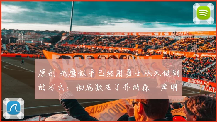 原创 老鹰似乎已经用勇士从未做到的方式,彻底激活了乔纳森・库明加