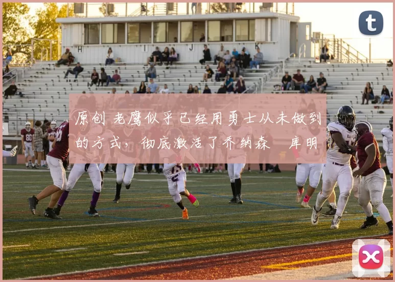 原创 老鹰似乎已经用勇士从未做到的方式，彻底激活了乔纳森・库明加