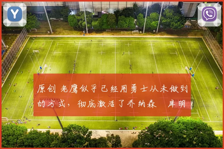 原创 老鹰似乎已经用勇士从未做到的方式，彻底激活了乔纳森・库明加