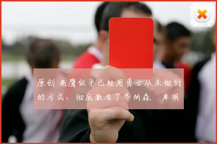 原创 老鹰似乎已经用勇士从未做到的方式，彻底激活了乔纳森・库明加