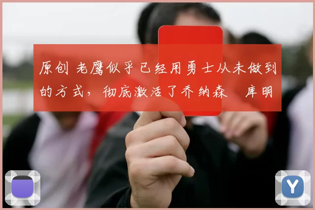 原创 老鹰似乎已经用勇士从未做到的方式，彻底激活了乔纳森・库明加