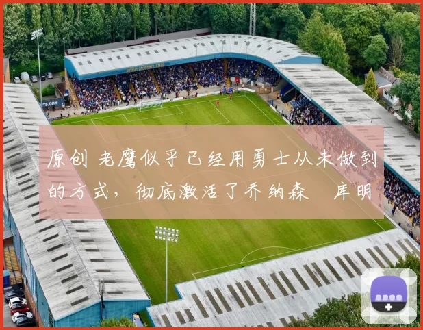 原创 老鹰似乎已经用勇士从未做到的方式,彻底激活了乔纳森・库明加