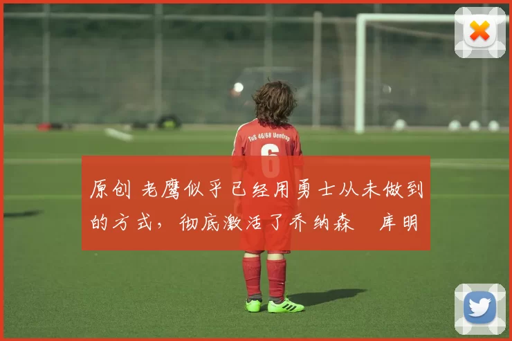 原创 老鹰似乎已经用勇士从未做到的方式,彻底激活了乔纳森・库明加