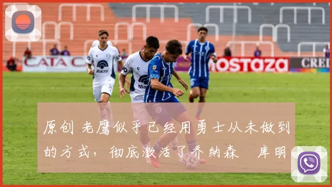 原创 老鹰似乎已经用勇士从未做到的方式,彻底激活了乔纳森・库明加