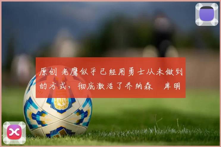 原创 老鹰似乎已经用勇士从未做到的方式,彻底激活了乔纳森・库明加