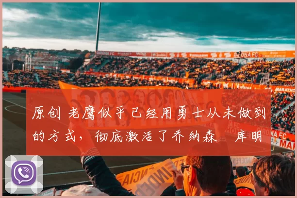 原创 老鹰似乎已经用勇士从未做到的方式,彻底激活了乔纳森・库明加