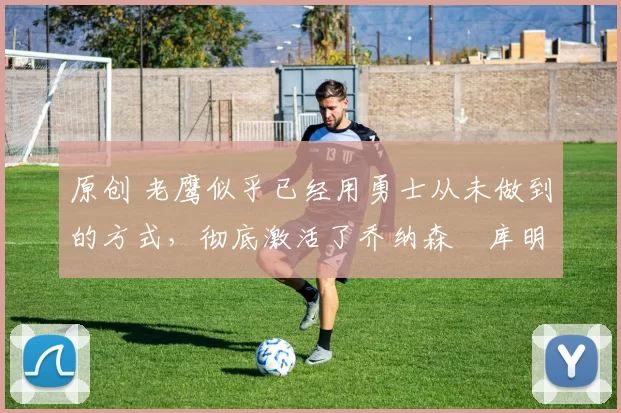 原创 老鹰似乎已经用勇士从未做到的方式,彻底激活了乔纳森・库明加