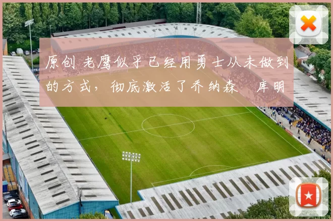 原创 老鹰似乎已经用勇士从未做到的方式，彻底激活了乔纳森・库明加