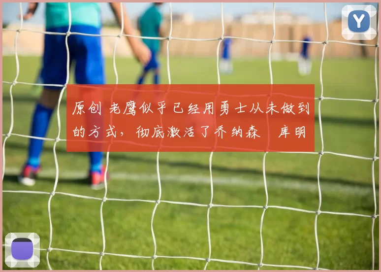 原创 老鹰似乎已经用勇士从未做到的方式，彻底激活了乔纳森・库明加