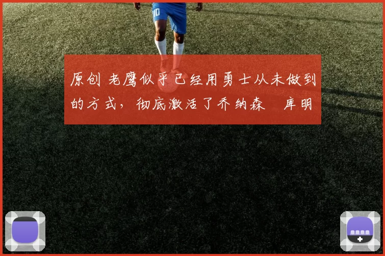 原创 老鹰似乎已经用勇士从未做到的方式，彻底激活了乔纳森・库明加