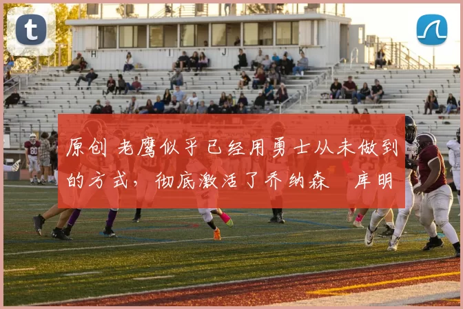 原创 老鹰似乎已经用勇士从未做到的方式,彻底激活了乔纳森・库明加