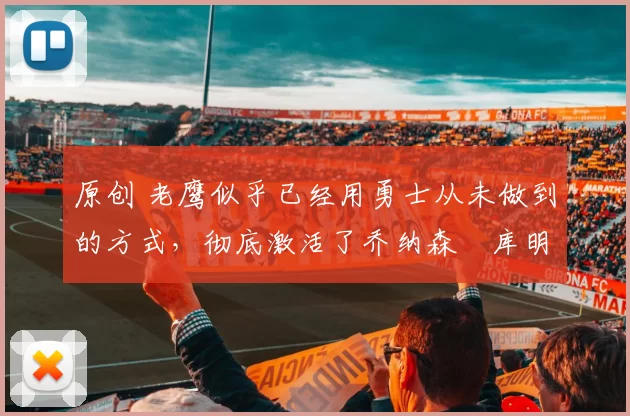 原创 老鹰似乎已经用勇士从未做到的方式,彻底激活了乔纳森・库明加