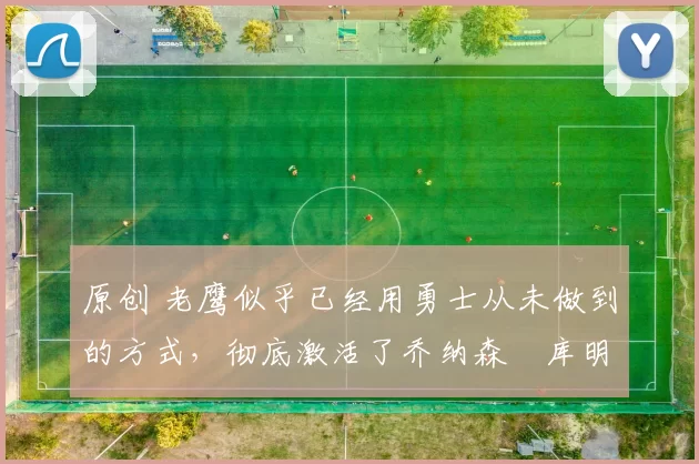 原创 老鹰似乎已经用勇士从未做到的方式,彻底激活了乔纳森・库明加