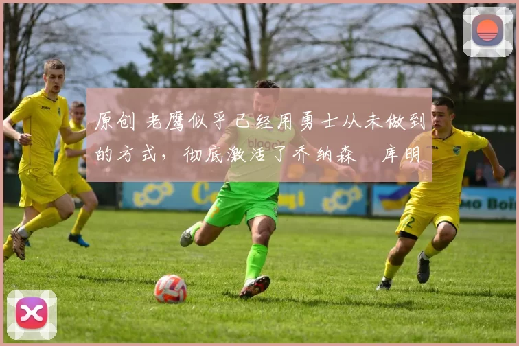 原创 老鹰似乎已经用勇士从未做到的方式,彻底激活了乔纳森・库明加