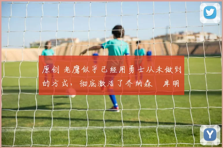 原创 老鹰似乎已经用勇士从未做到的方式,彻底激活了乔纳森・库明加