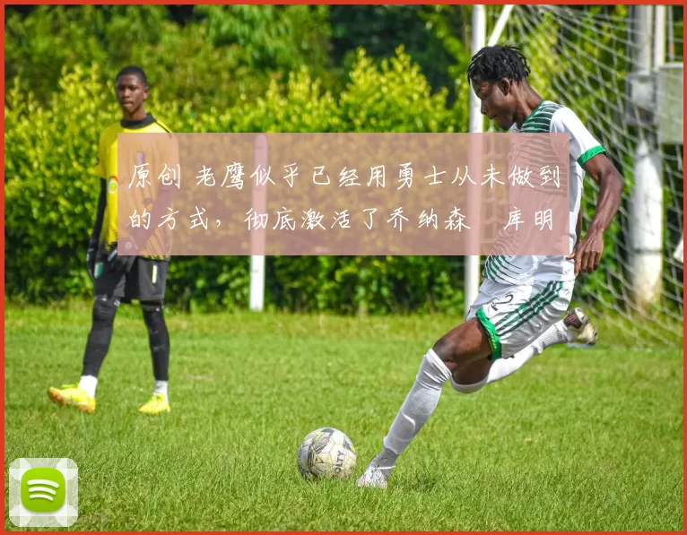 原创 老鹰似乎已经用勇士从未做到的方式,彻底激活了乔纳森・库明加