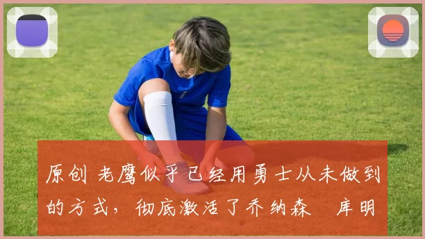 原创 老鹰似乎已经用勇士从未做到的方式,彻底激活了乔纳森・库明加