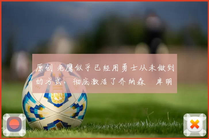 原创 老鹰似乎已经用勇士从未做到的方式,彻底激活了乔纳森・库明加