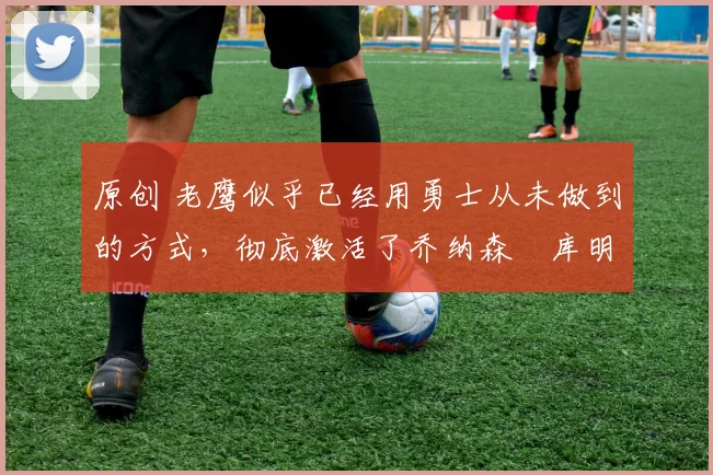 原创 老鹰似乎已经用勇士从未做到的方式,彻底激活了乔纳森・库明加