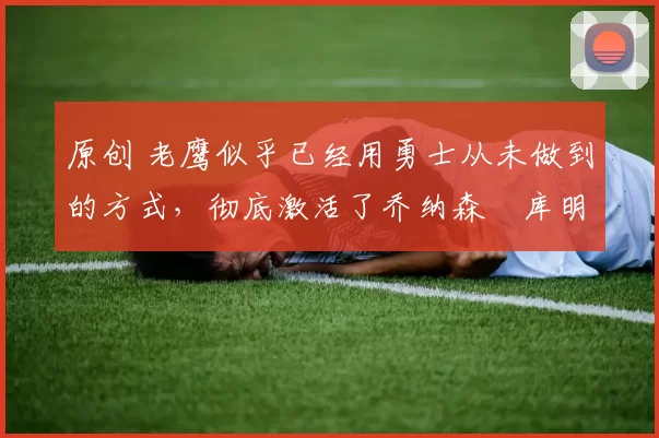 原创 老鹰似乎已经用勇士从未做到的方式,彻底激活了乔纳森・库明加