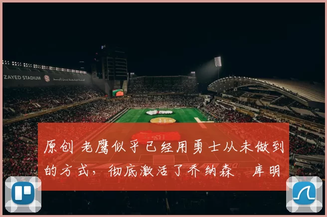 原创 老鹰似乎已经用勇士从未做到的方式,彻底激活了乔纳森・库明加