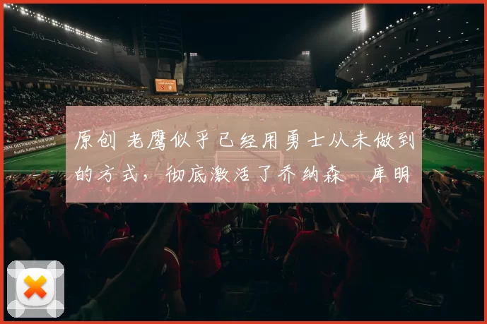 原创 老鹰似乎已经用勇士从未做到的方式,彻底激活了乔纳森・库明加