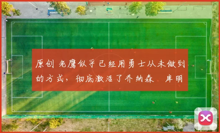 原创 老鹰似乎已经用勇士从未做到的方式,彻底激活了乔纳森・库明加