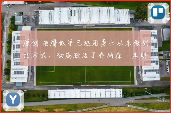 原创 老鹰似乎已经用勇士从未做到的方式,彻底激活了乔纳森・库明加