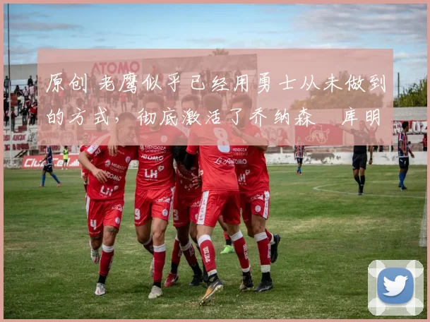 原创 老鹰似乎已经用勇士从未做到的方式,彻底激活了乔纳森・库明加