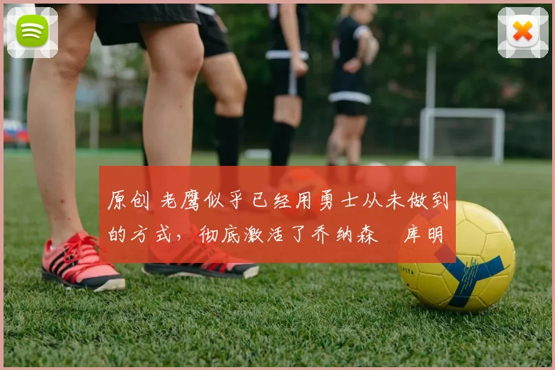 原创 老鹰似乎已经用勇士从未做到的方式,彻底激活了乔纳森・库明加