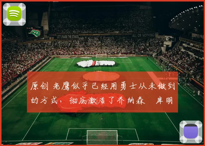 原创 老鹰似乎已经用勇士从未做到的方式,彻底激活了乔纳森・库明加