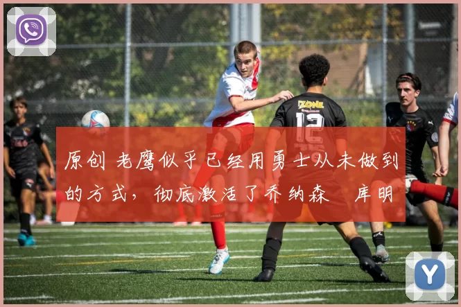 原创 老鹰似乎已经用勇士从未做到的方式,彻底激活了乔纳森・库明加