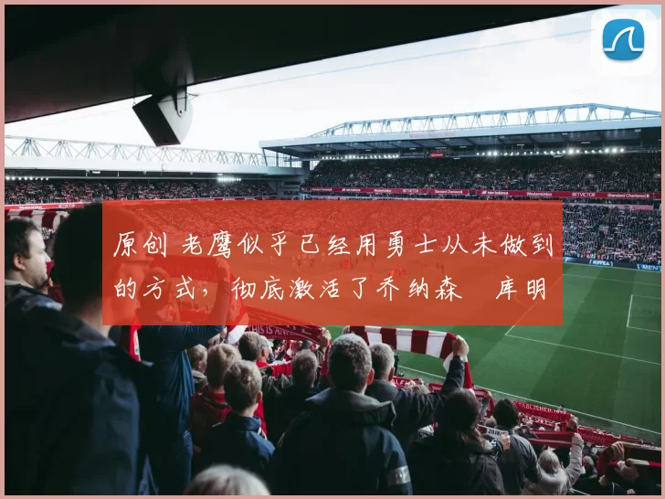 原创 老鹰似乎已经用勇士从未做到的方式,彻底激活了乔纳森・库明加